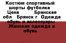 Костюм спортивный ( шорты футболка) › Цена ­ 350 - Брянская обл., Брянск г. Одежда, обувь и аксессуары » Женская одежда и обувь   